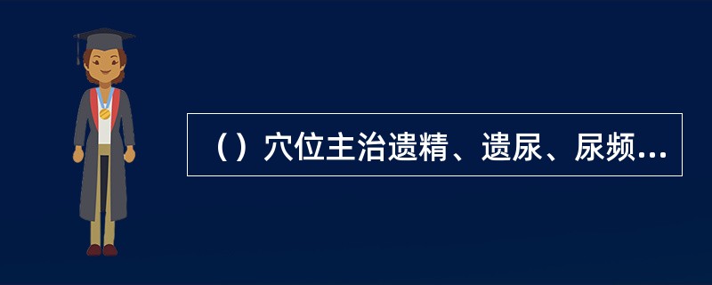 （）穴位主治遗精、遗尿、尿频、尿急、月经不调、带下等。