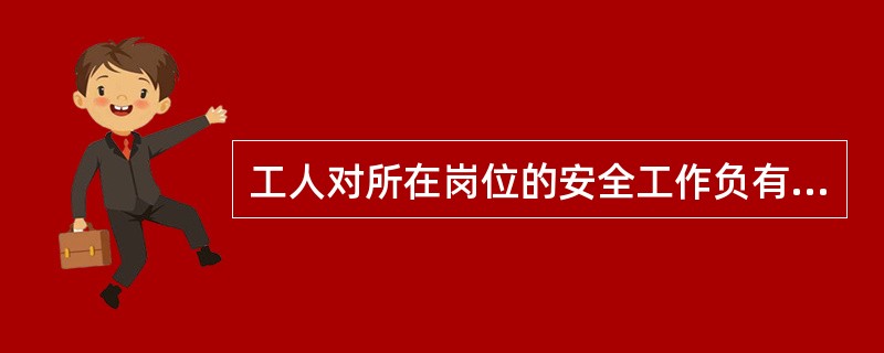 工人对所在岗位的安全工作负有责任。