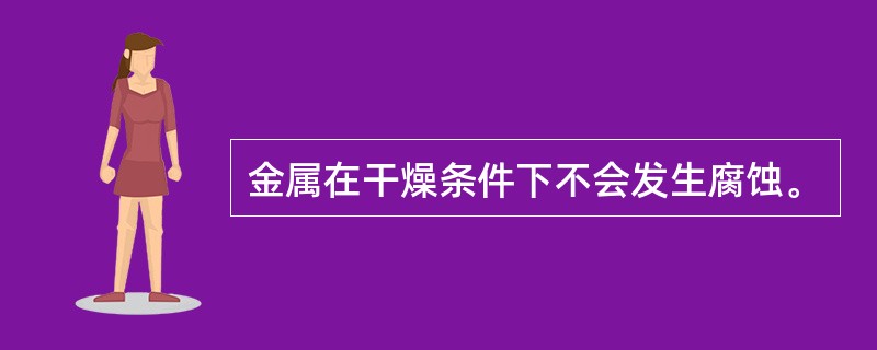 金属在干燥条件下不会发生腐蚀。