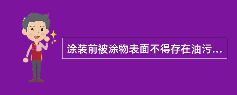 涂装前被涂物表面不得存在油污、锈迹、氧化皮、锈蚀物、灰尘杂质等污垢。