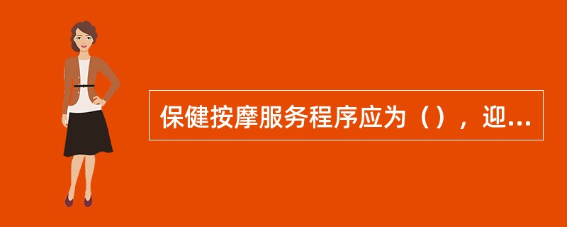 保健按摩服务程序应为（），迎宾，按摩，送客。