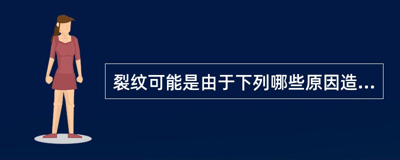 裂纹可能是由于下列哪些原因造成的：（）