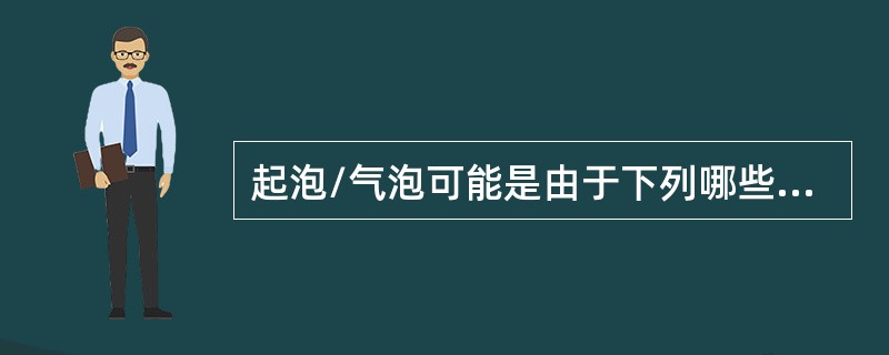 起泡/气泡可能是由于下列哪些原因造成的：（）