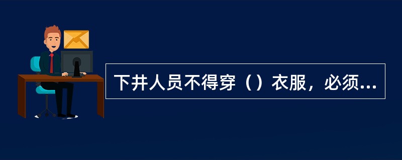 下井人员不得穿（）衣服，必须佩带（）、（）。和安全帽。