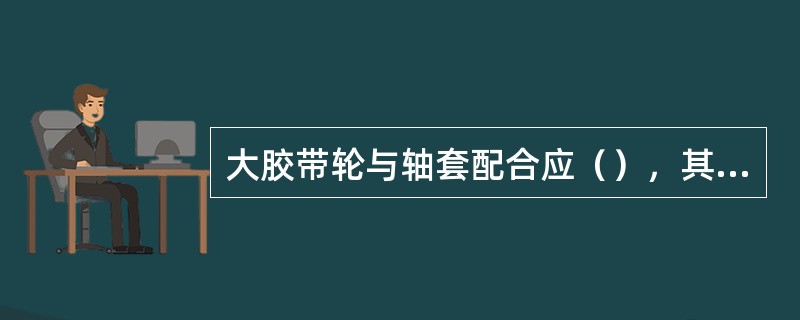 大胶带轮与轴套配合应（），其配合应保证安全销折断时，大胶带轮能在轴套上滑动。