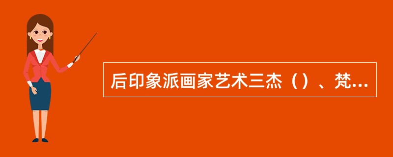 后印象派画家艺术三杰（）、梵高、高更。