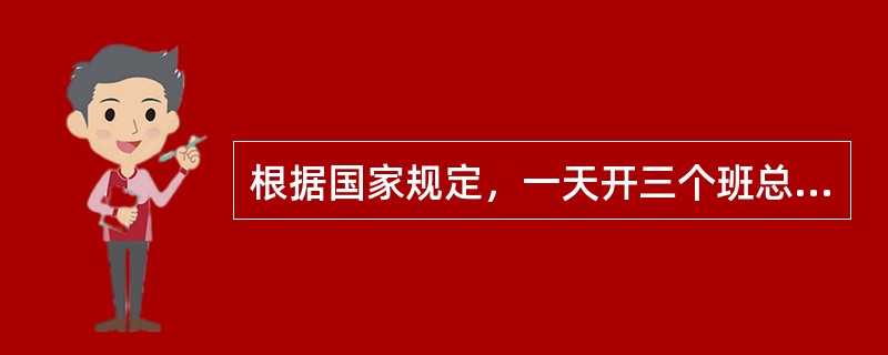 根据国家规定，一天开三个班总共工作时间为（）小时