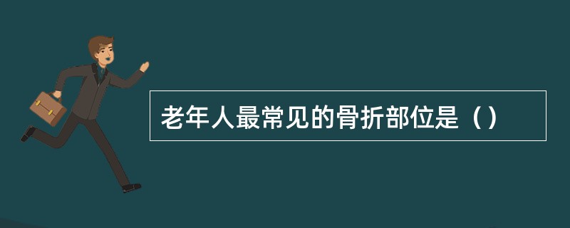 老年人最常见的骨折部位是（）