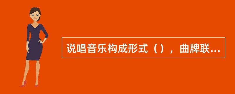 说唱音乐构成形式（），曲牌联缀体，板腔体，混合体。