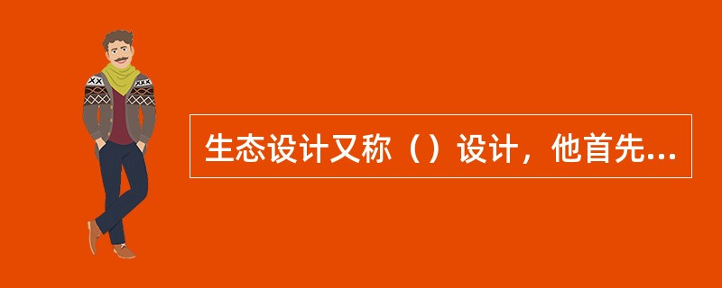 生态设计又称（）设计，他首先涉及的是人与自然的关系。