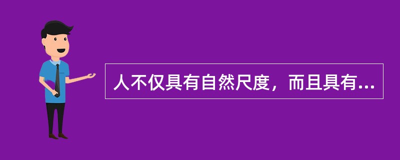 人不仅具有自然尺度，而且具有（）尺度和价值尺度，审美尺度等。