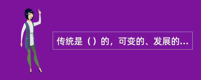 传统是（）的，可变的、发展的、有生命力。