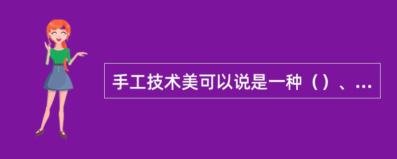 手工技术美可以说是一种（）、灵性之美，是从人的手中流溢出的富有人情的美，从而使具