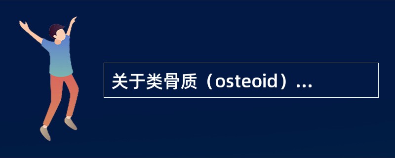 关于类骨质（osteoid）的叙述错误的是（）