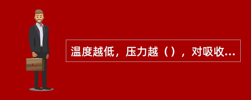 温度越低，压力越（），对吸收有利。