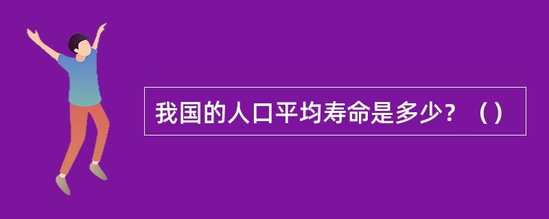 我国的人口平均寿命是多少？（）