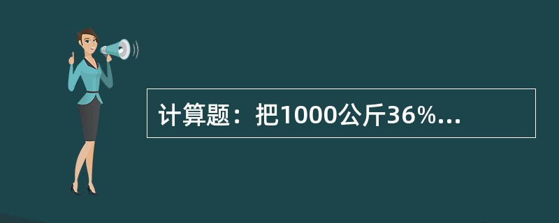 计算题：把1000公斤36%的NaOH溶液，配制成12%的NaOH溶液，可配制多