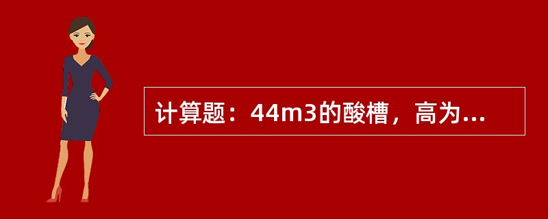 计算题：44m3的酸槽，高为3.2米，硫酸密度1.1t/m3，问满槽时有多少吨酸