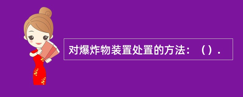 对爆炸物装置处置的方法：（）.