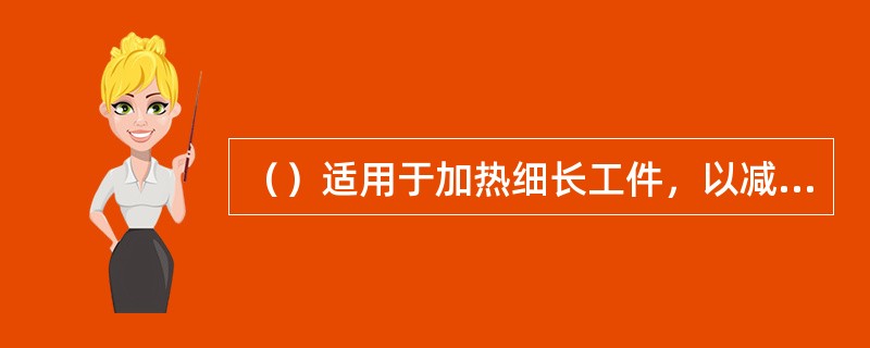 （）适用于加热细长工件，以减少加热过程中的变形