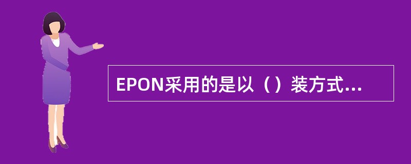 EPON采用的是以（）装方式，而GPON采用的是（）封装方式