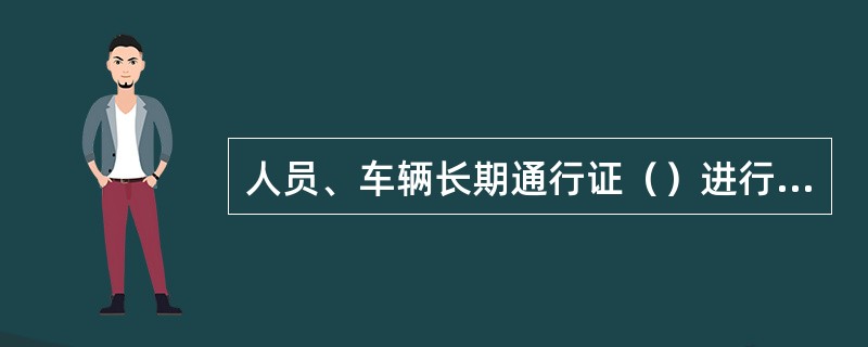 人员、车辆长期通行证（）进行一次审验，特殊情况下分局可随时进行审验