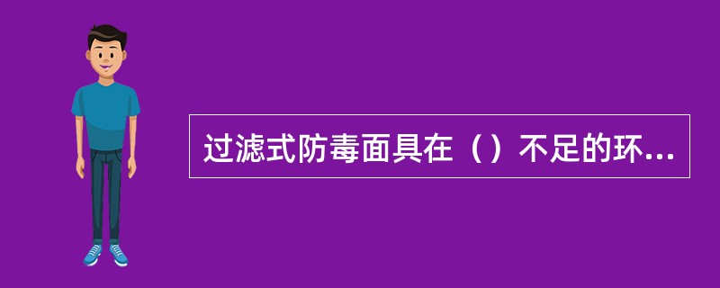 过滤式防毒面具在（）不足的环境中不能使用。