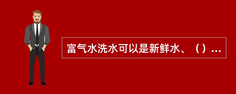 富气水洗水可以是新鲜水、（）、（）。