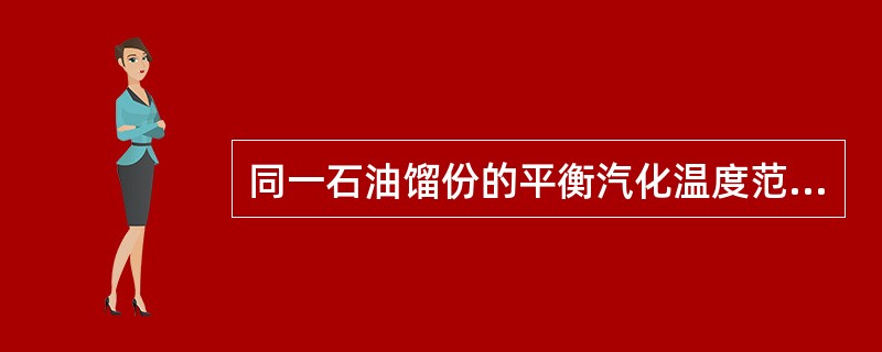 同一石油馏份的平衡汽化温度范围比渐次汽化的温度范围要窄，这就是说泡点（）初馏点，