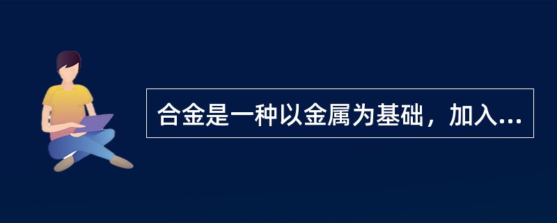 合金是一种以金属为基础，加入其他（），经过熔炼或烧结制成的具有金属特性的材料