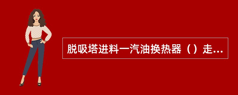 脱吸塔进料一汽油换热器（）走壳程。