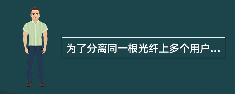 为了分离同一根光纤上多个用户的来去方向的信号，采用哪两种复用技术？