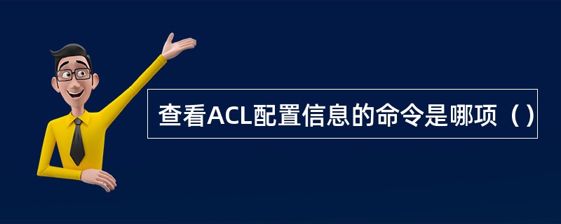 查看ACL配置信息的命令是哪项（）