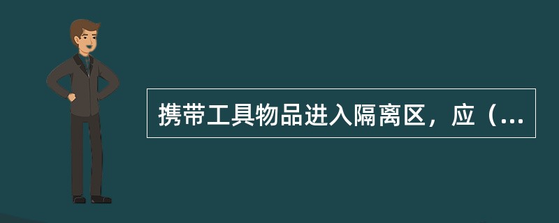 携带工具物品进入隔离区，应（）、防止遗失