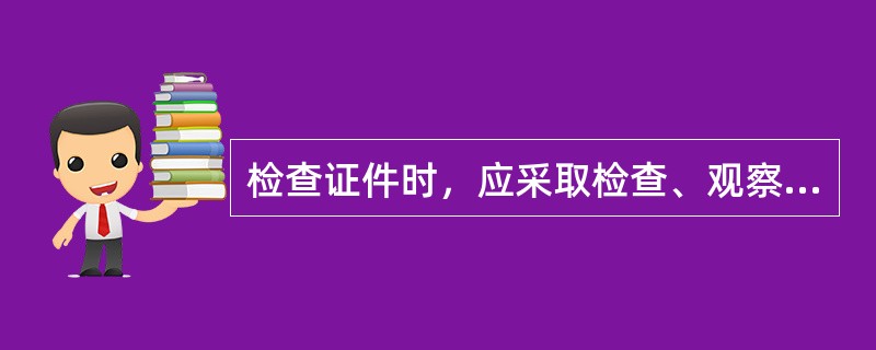 检查证件时，应采取检查、观察和（）相结合的方法。