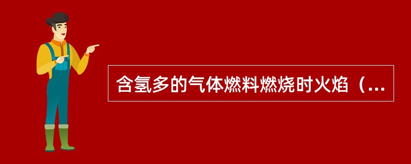 含氢多的气体燃料燃烧时火焰（）。