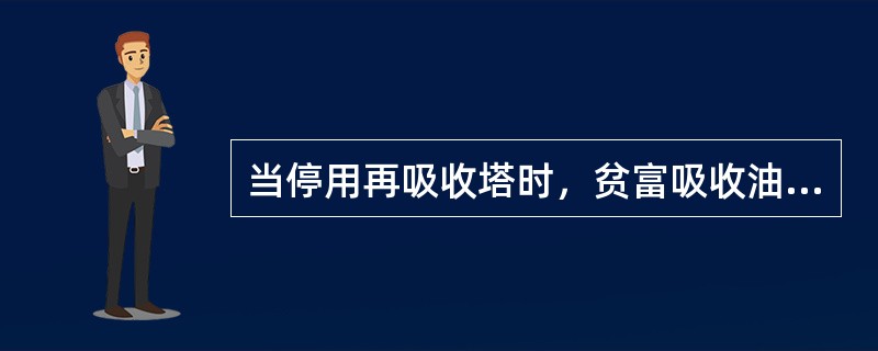 当停用再吸收塔时，贫富吸收油间的跨线应打开。（）