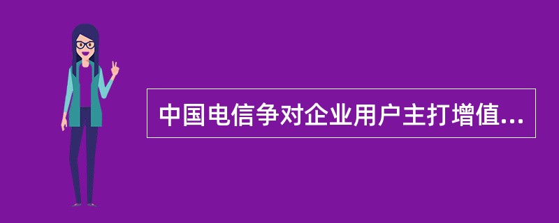 中国电信争对企业用户主打增值业务名称是（）