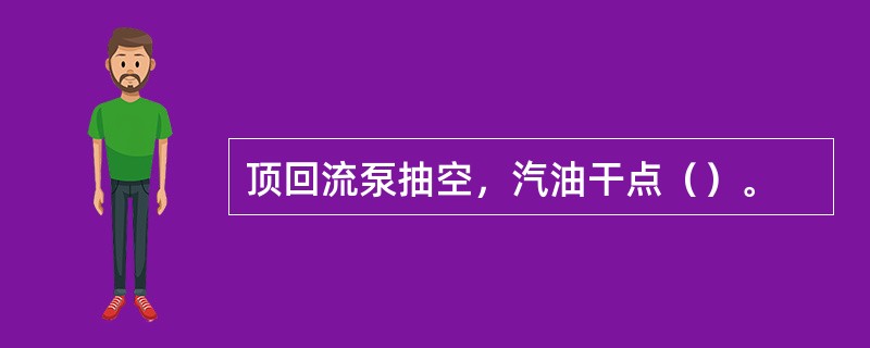 顶回流泵抽空，汽油干点（）。