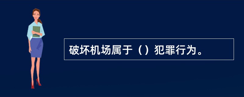 破坏机场属于（）犯罪行为。