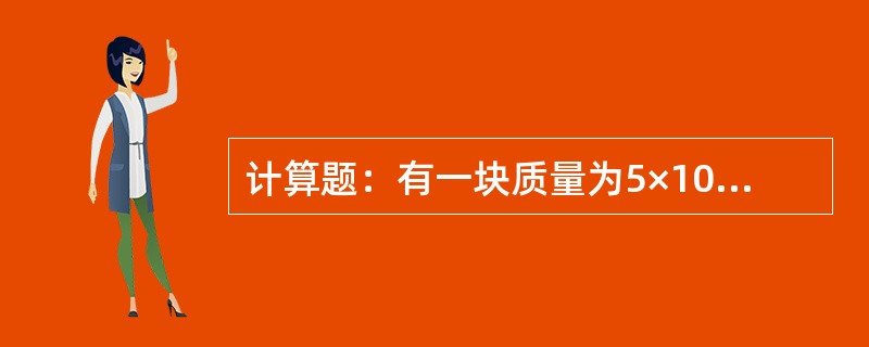 计算题：有一块质量为5×10-2kg形似黄金的金属，投入盛有125×10-6m3