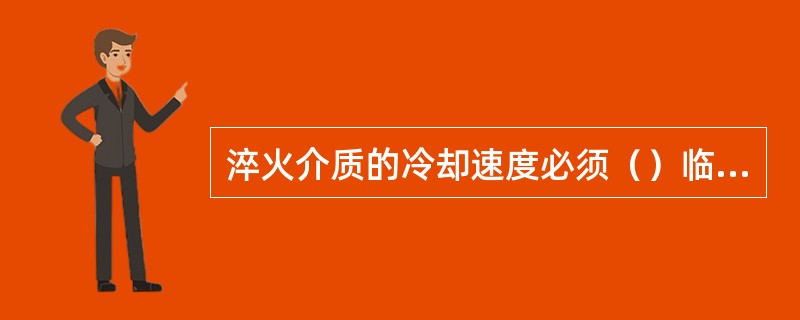 淬火介质的冷却速度必须（）临街冷却速度