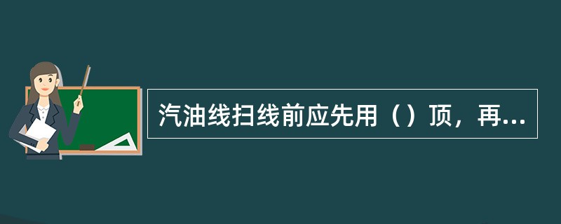 汽油线扫线前应先用（）顶，再用蒸汽（）。