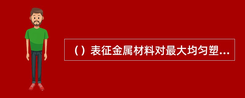 （）表征金属材料对最大均匀塑性变形的抗力