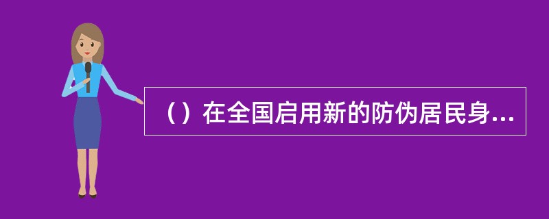 （）在全国启用新的防伪居民身份证。