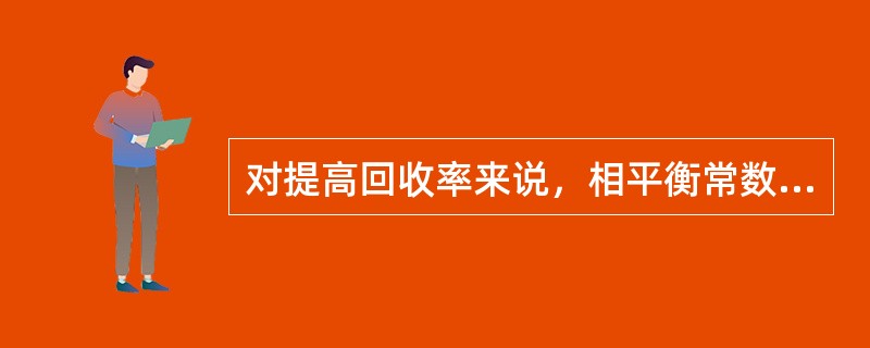 对提高回收率来说，相平衡常数K值越大越有利。（）