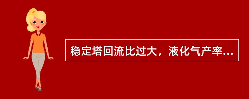 稳定塔回流比过大，液化气产率会（）。