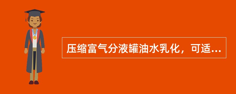 压缩富气分液罐油水乳化，可适当（）压缩富气分液罐界面。