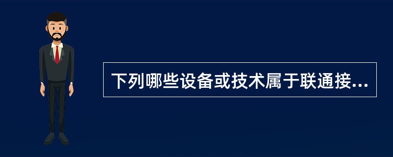 下列哪些设备或技术属于联通接入网（）。