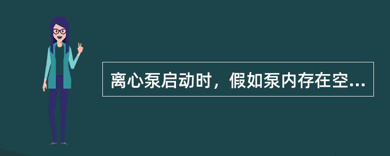 离心泵启动时，假如泵内存在空气，离心泵会产生气蚀。（）